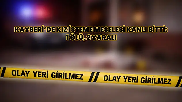 Kayseri'de Kız İsteme Meselesi Kanlı Bitti: 1 Ölü, 2 Yaralı