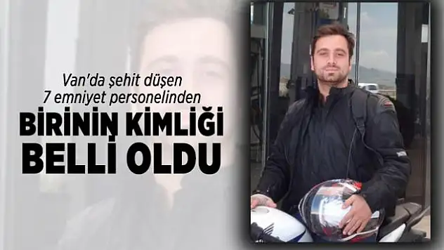 Van'da şehit düşen 7 emniyet personelinden birinin kimliği belli oldu